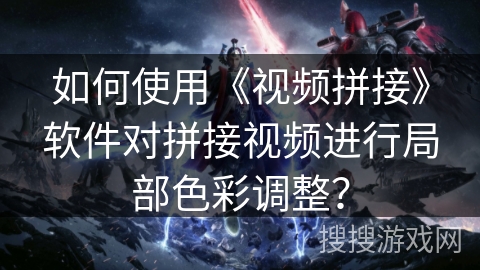 如何使用《视频拼接》软件对拼接视频进行局部色彩调整？