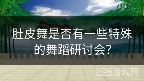 肚皮舞是否有一些特殊的舞蹈研讨会？