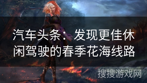 汽车头条：发现更佳休闲驾驶的春季花海线路