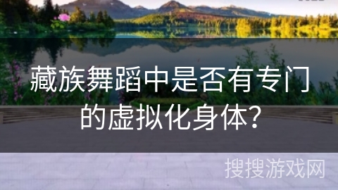 藏族舞蹈中是否有专门的虚拟化身体？
