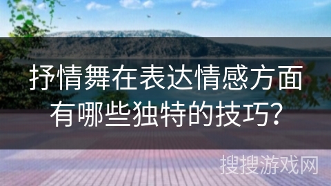 抒情舞在表达情感方面有哪些独特的技巧？