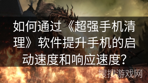 如何通过《超强手机清理》软件提升手机的启动速度和响应速度？