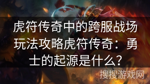 虎符传奇中的跨服战场玩法攻略虎符传奇：勇士的起源是什么？