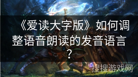 《爱读大字版》如何调整语音朗读的发音语言？