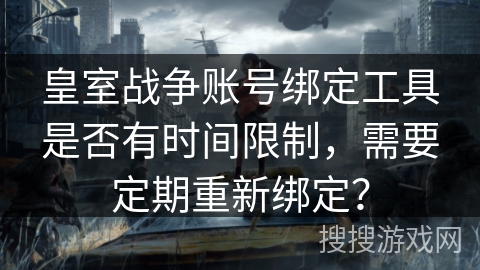 皇室战争账号绑定工具是否有时间限制，需要定期重新绑定？