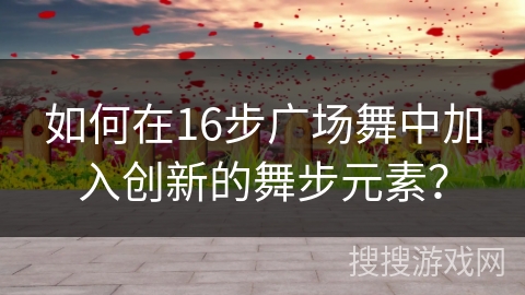 如何在16步广场舞中加入创新的舞步元素？