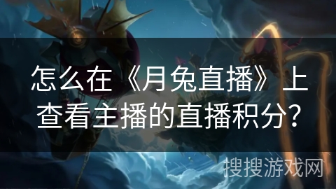 怎么在《月兔直播》上查看主播的直播积分？
