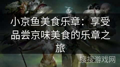 小京鱼美食乐章：享受品尝京味美食的乐章之旅