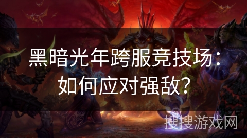 黑暗光年跨服竞技场：如何应对强敌？