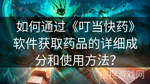 如何通过《叮当快药》软件获取药品的详细成分和使用方法？
