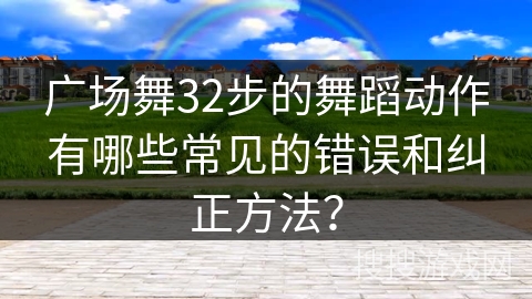 广场舞32步的舞蹈动作有哪些常见的错误和纠正方法？