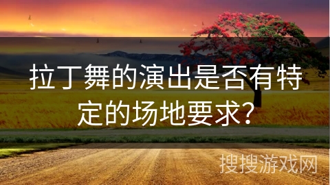 拉丁舞的演出是否有特定的场地要求？