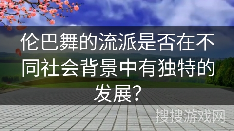 伦巴舞的流派是否在不同社会背景中有独特的发展？