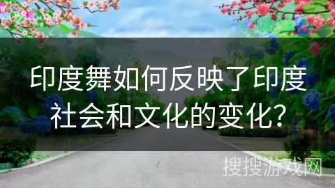 印度舞如何反映了印度社会和文化的变化？