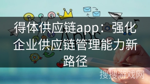 得体供应链app：强化企业供应链管理能力新路径