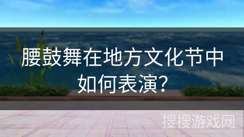 腰鼓舞在地方文化节中如何表演？