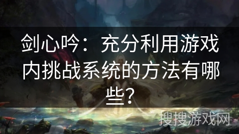 剑心吟：充分利用游戏内挑战系统的方法有哪些？