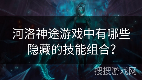 河洛神途游戏中有哪些隐藏的技能组合？