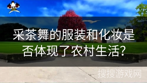 采茶舞的服装和化妆是否体现了农村生活？