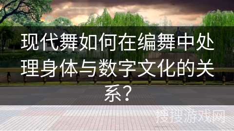 现代舞如何在编舞中处理身体与数字文化的关系？