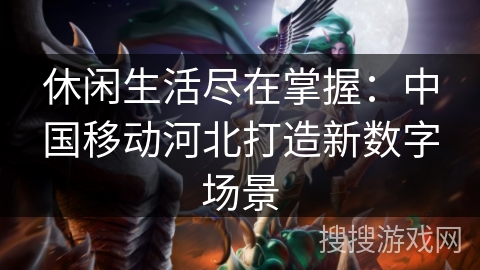 休闲生活尽在掌握：中国移动河北打造新数字场景