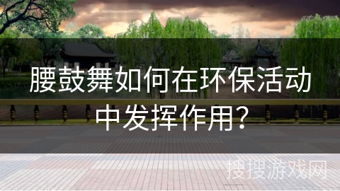 腰鼓舞如何在环保活动中发挥作用？