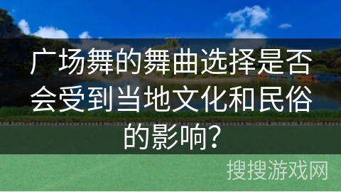 广场舞的舞曲选择是否会受到当地文化和民俗的影响？