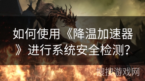 如何使用《降温加速器》进行系统安全检测？