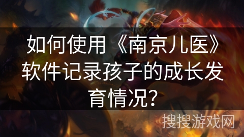如何使用《南京儿医》软件记录孩子的成长发育情况？