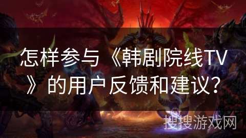 怎样参与《韩剧院线TV》的用户反馈和建议？