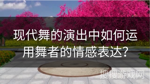 现代舞的演出中如何运用舞者的情感表达？