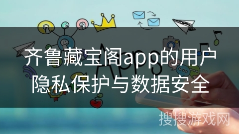 齐鲁藏宝阁app的用户隐私保护与数据安全 齐鲁藏宝阁app的用户隐私保护与数据安全