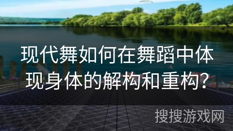 现代舞如何在舞蹈中体现身体的解构和重构？