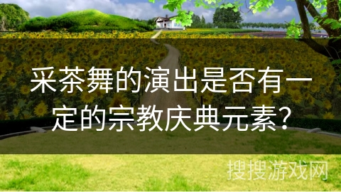 采茶舞的演出是否有一定的宗教庆典元素？
