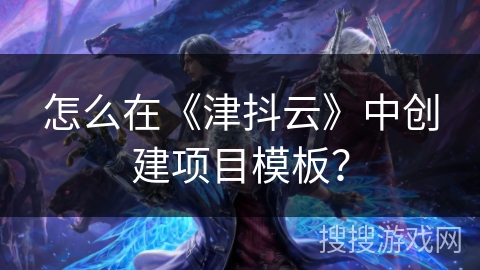 怎么在《津抖云》中创建项目模板？