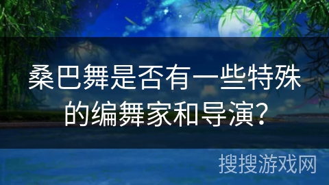 桑巴舞是否有一些特殊的编舞家和导演？