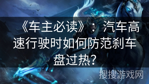 《车主必读》：汽车高速行驶时如何防范刹车盘过热？