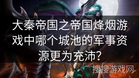 大秦帝国之帝国烽烟游戏中哪个城池的军事资源更为充沛？