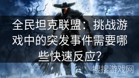 全民坦克联盟：挑战游戏中的突发事件需要哪些快速反应？
