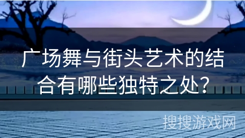 广场舞与街头艺术的结合有哪些独特之处？