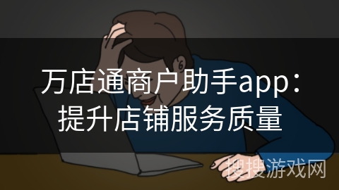 万店通商户助手app：提升店铺服务质量