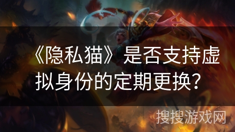 《隐私猫》是否支持虚拟身份的定期更换？