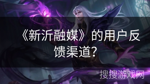 《新沂融媒》的用户反馈渠道？