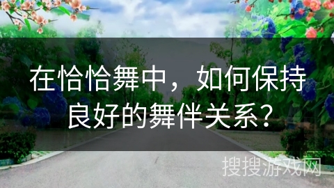 在恰恰舞中，如何保持良好的舞伴关系？