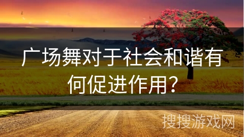 广场舞对于社会和谐有何促进作用？