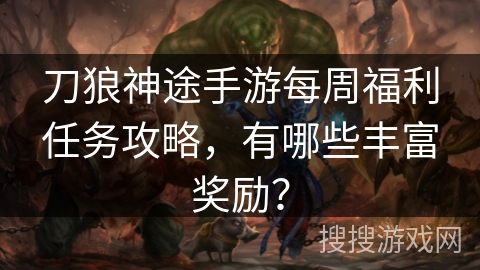刀狼神途手游每周福利任务攻略，有哪些丰富奖励？