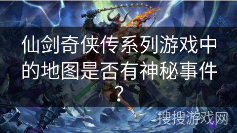 仙剑奇侠传系列游戏中的地图是否有神秘事件？