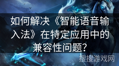 如何解决《智能语音输入法》在特定应用中的兼容性问题？