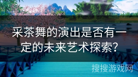 采茶舞的演出是否有一定的未来艺术探索？
