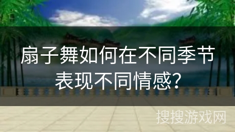 扇子舞如何在不同季节表现不同情感？
